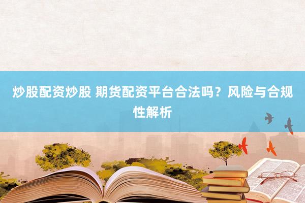 炒股配资炒股 期货配资平台合法吗？风险与合规性解析