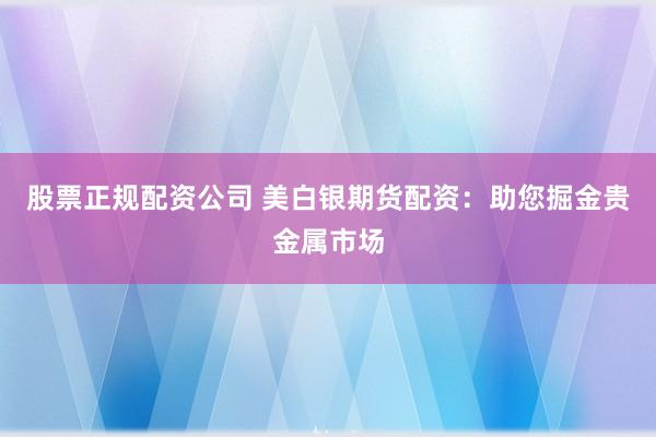 股票正规配资公司 美白银期货配资：助您掘金贵金属市场