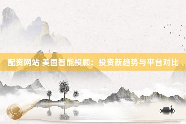 配资网站 美国智能投顾：投资新趋势与平台对比
