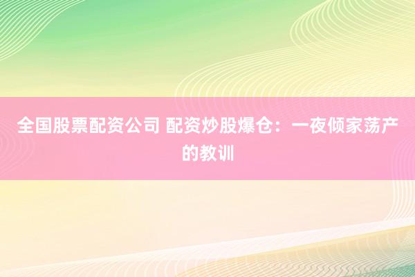 全国股票配资公司 配资炒股爆仓：一夜倾家荡产的教训