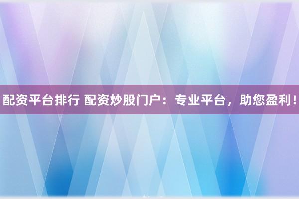 配资平台排行 配资炒股门户：专业平台，助您盈利！
