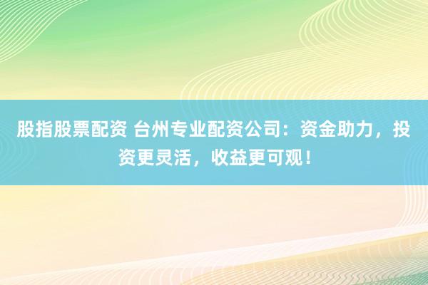 股指股票配资 台州专业配资公司：资金助力，投资更灵活，收益更可观！