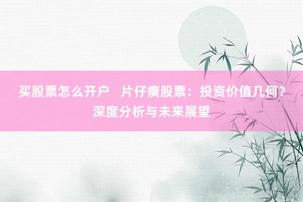 买股票怎么开户   片仔癀股票：投资价值几何？深度分析与未来展望
