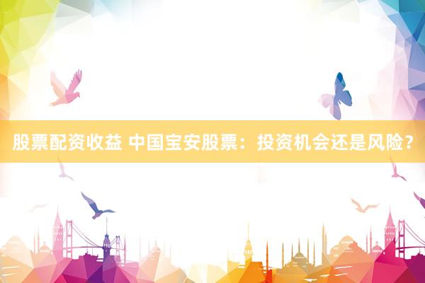 股票配资收益 中国宝安股票：投资机会还是风险？