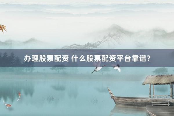 办理股票配资 什么股票配资平台靠谱？