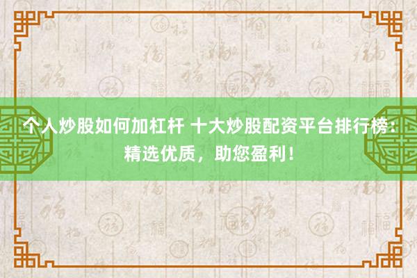 个人炒股如何加杠杆 十大炒股配资平台排行榜：精选优质，助您盈利！