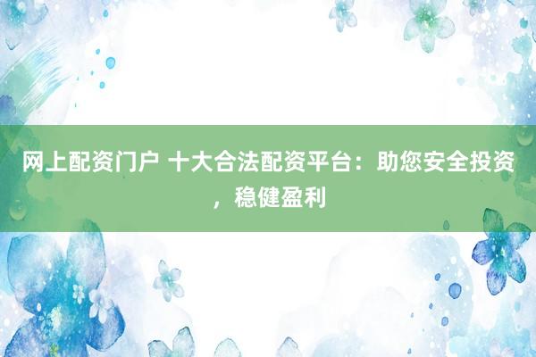 网上配资门户 十大合法配资平台：助您安全投资，稳健盈利