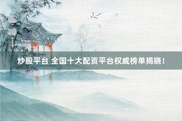 炒股平台 全国十大配资平台权威榜单揭晓！
