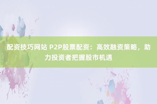 配资技巧网站 P2P股票配资：高效融资策略，助力投资者把握股市机遇