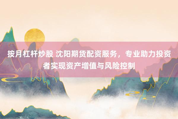 按月杠杆炒股 沈阳期货配资服务，专业助力投资者实现资产增值与风险控制