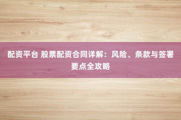 配资平台 股票配资合同详解：风险、条款与签署要点全攻略