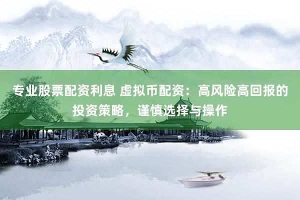 专业股票配资利息 虚拟币配资：高风险高回报的投资策略，谨慎选择与操作