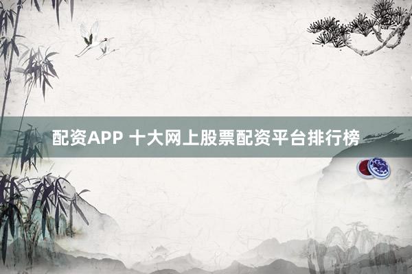 配资APP 十大网上股票配资平台排行榜