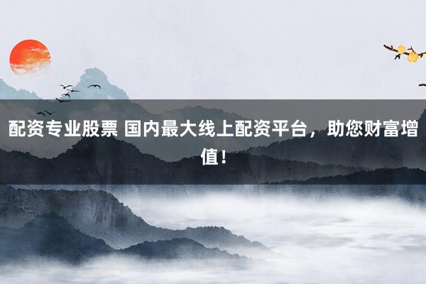 配资专业股票 国内最大线上配资平台，助您财富增值！