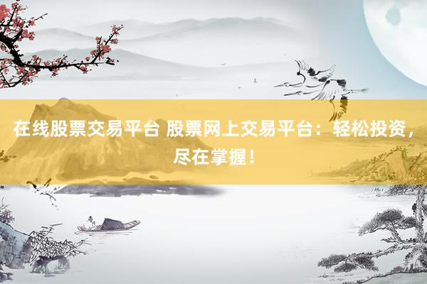 在线股票交易平台 股票网上交易平台：轻松投资，尽在掌握！