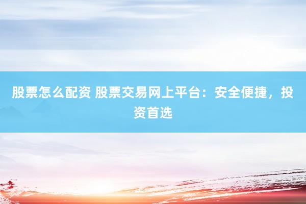 股票怎么配资 股票交易网上平台：安全便捷，投资首选