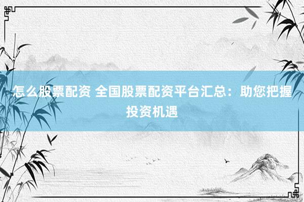 怎么股票配资 全国股票配资平台汇总：助您把握投资机遇