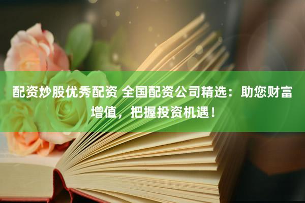 配资炒股优秀配资 全国配资公司精选：助您财富增值，把握投资机遇！