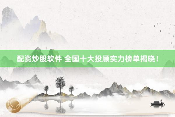 配资炒股软件 全国十大投顾实力榜单揭晓！
