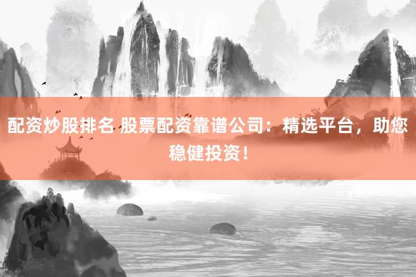 配资炒股排名 股票配资靠谱公司：精选平台，助您稳健投资！