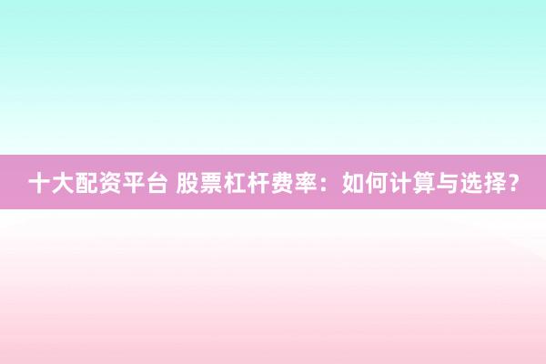 十大配资平台 股票杠杆费率：如何计算与选择？