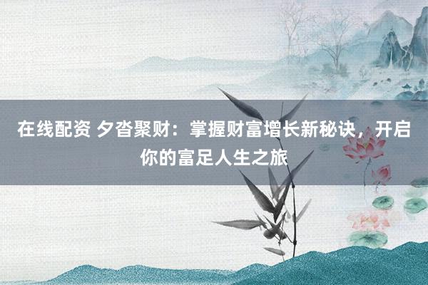 在线配资 夕沓聚财：掌握财富增长新秘诀，开启你的富足人生之旅