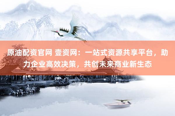 原油配资官网 壹资网：一站式资源共享平台，助力企业高效决策，共创未来商业新生态