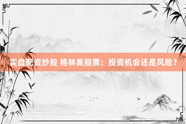 实盘配资炒股 格林美股票：投资机会还是风险？