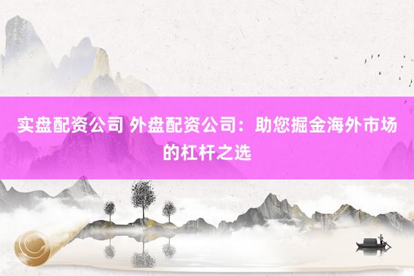 实盘配资公司 外盘配资公司：助您掘金海外市场的杠杆之选