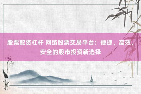 股票配资杠杆 网络股票交易平台：便捷、高效、安全的股市投资新选择