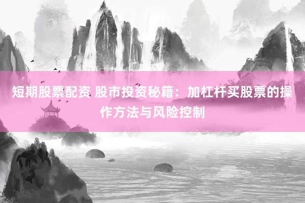 短期股票配资 股市投资秘籍：加杠杆买股票的操作方法与风险控制
