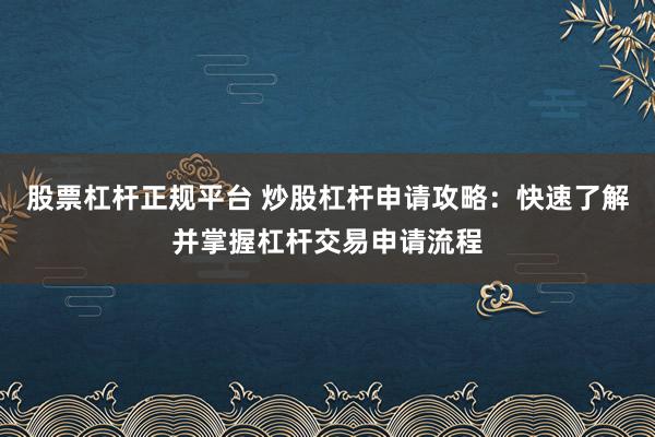 股票杠杆正规平台 炒股杠杆申请攻略：快速了解并掌握杠杆交易申请流程