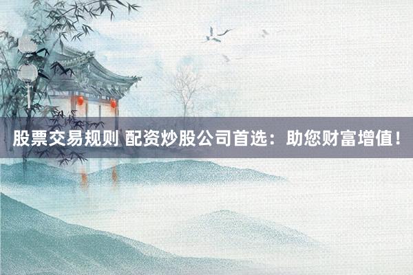 股票交易规则 配资炒股公司首选：助您财富增值！