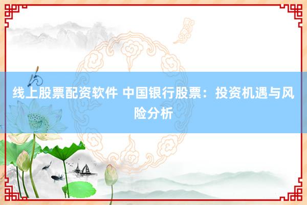 线上股票配资软件 中国银行股票：投资机遇与风险分析