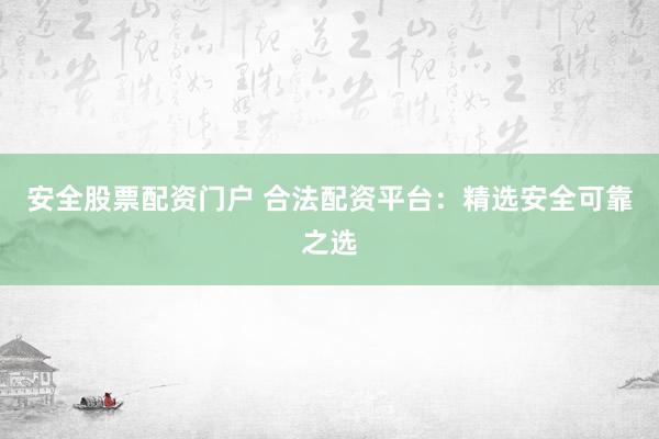 安全股票配资门户 合法配资平台：精选安全可靠之选