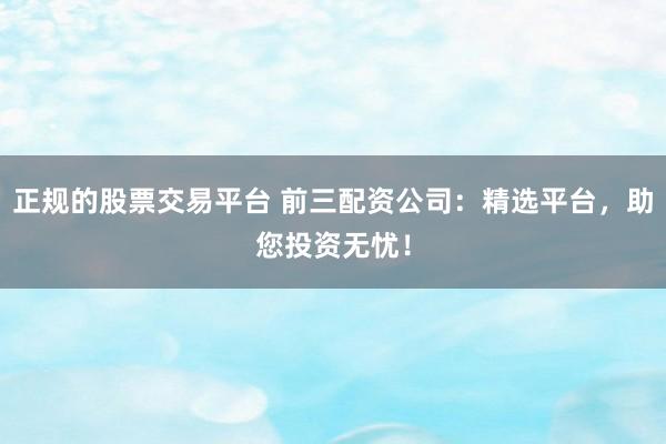 正规的股票交易平台 前三配资公司：精选平台，助您投资无忧！