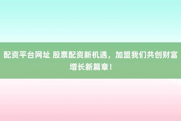 配资平台网址 股票配资新机遇，加盟我们共创财富增长新篇章！