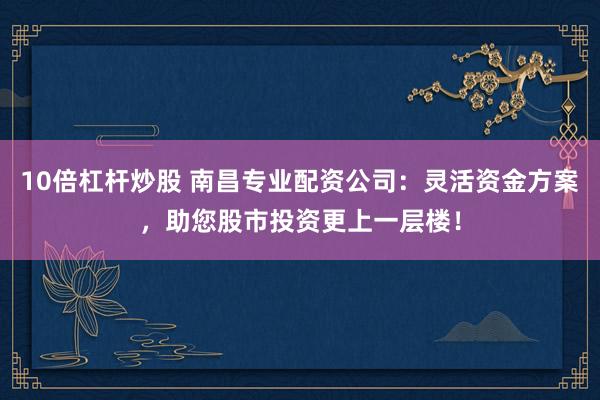 10倍杠杆炒股 南昌专业配资公司：灵活资金方案，助您股市投资更上一层楼！