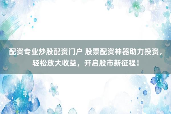 配资专业炒股配资门户 股票配资神器助力投资，轻松放大收益，开启股市新征程！