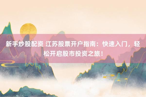 新手炒股配资 江苏股票开户指南：快速入门，轻松开启股市投资之旅！