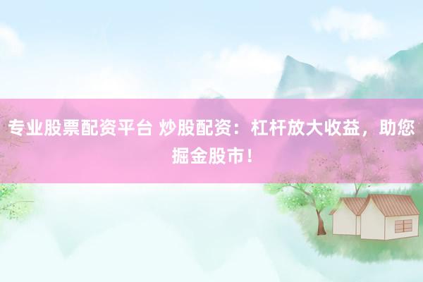 专业股票配资平台 炒股配资：杠杆放大收益，助您掘金股市！