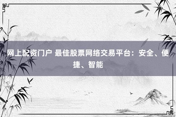 网上配资门户 最佳股票网络交易平台：安全、便捷、智能