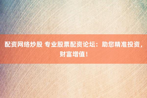 配资网络炒股 专业股票配资论坛：助您精准投资，财富增值！