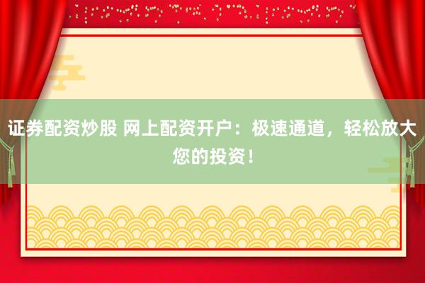 证券配资炒股 网上配资开户：极速通道，轻松放大您的投资！