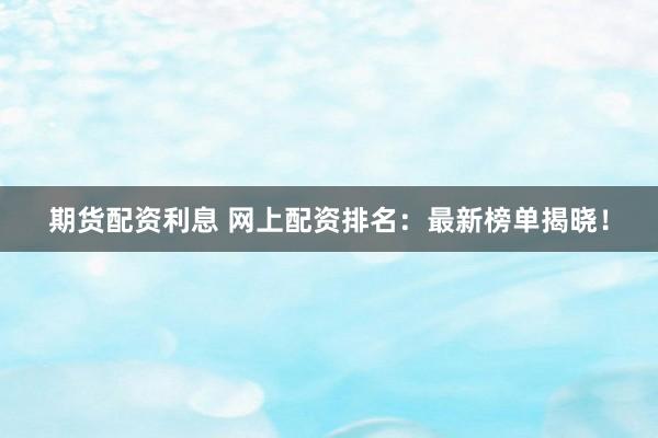 期货配资利息 网上配资排名：最新榜单揭晓！