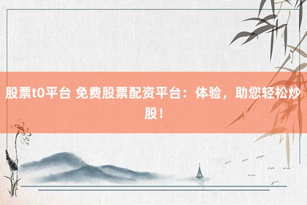 股票t0平台 免费股票配资平台：体验，助您轻松炒股！