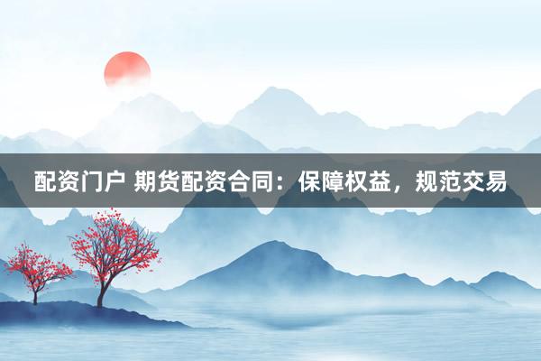 配资门户 期货配资合同：保障权益，规范交易