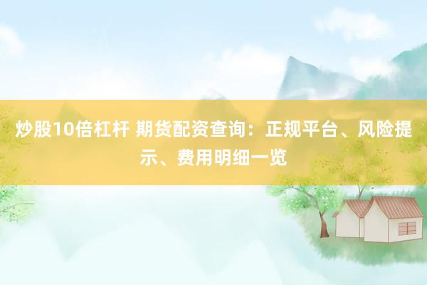 炒股10倍杠杆 期货配资查询：正规平台、风险提示、费用明细一览