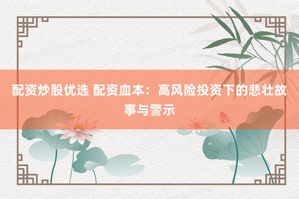 配资炒股优选 配资血本：高风险投资下的悲壮故事与警示
