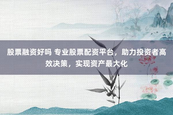 股票融资好吗 专业股票配资平台，助力投资者高效决策，实现资产最大化